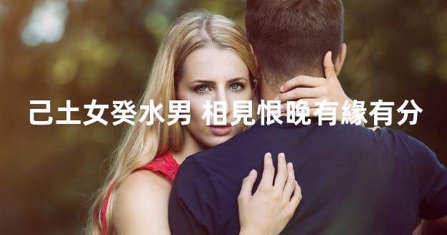 己土女癸水男 相見恨晚有緣有分